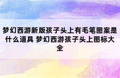 梦幻西游新版孩子头上有毛笔图案是什么道具 梦幻西游孩子头上图标大全